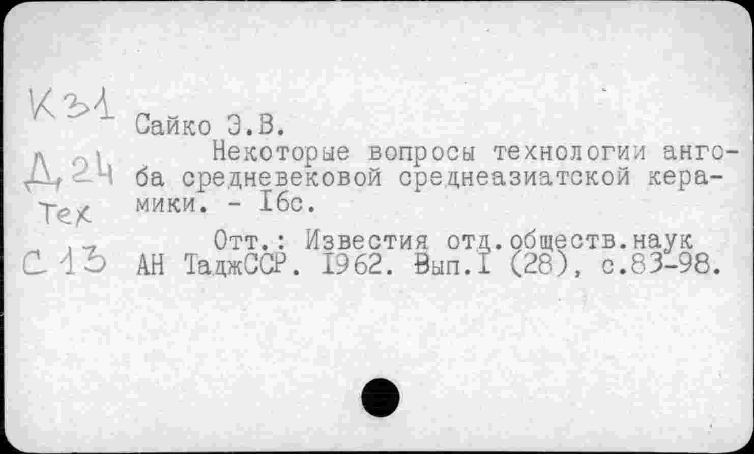 ﻿„	q д
иаико 3.ö.
д - Некоторые вопросы технологии анго-Дг^-Ч ба средневековой среднеазиатской кера-
Тс X мики. - 16с.
Отт.: Известия отд. обществ, наук СЛЪ АН ТаджССР. 1962. Вып.1 (28), с.83-98.